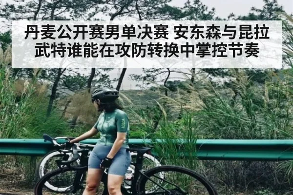 丹麦公开赛男单决赛 安东森与昆拉武特谁能在攻防转换中掌控节奏